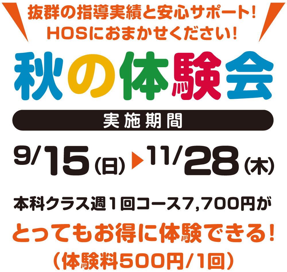 抜群の指導実績と安心サポート！HOSにお任せください！秋の体験会、実施期間9月15日（日）～ 11月28日（木）本科クラス週1回コース7,700円がとってもお得に体験できる！（体験料500円～/1回）